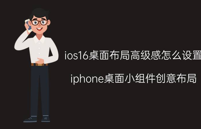 ios16桌面布局高级感怎么设置 iphone桌面小组件创意布局？